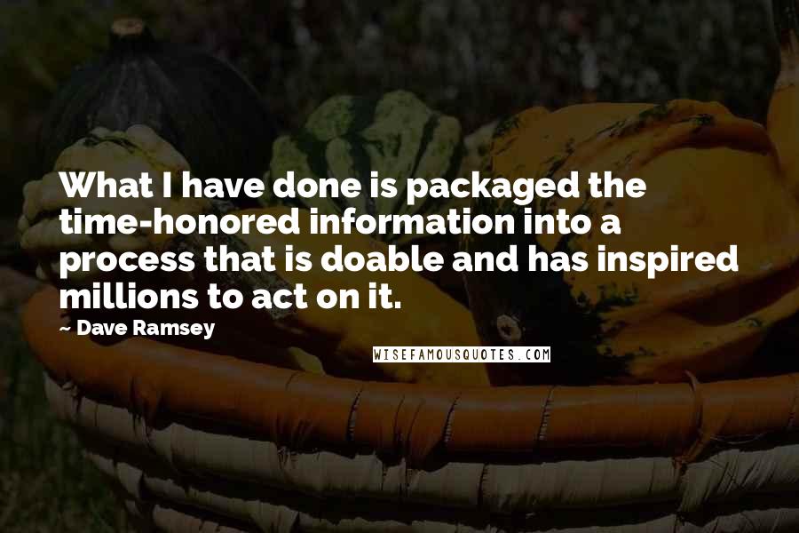 Dave Ramsey Quotes: What I have done is packaged the time-honored information into a process that is doable and has inspired millions to act on it.