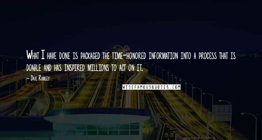 Dave Ramsey Quotes: What I have done is packaged the time-honored information into a process that is doable and has inspired millions to act on it.