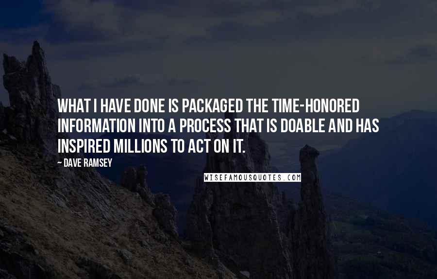 Dave Ramsey Quotes: What I have done is packaged the time-honored information into a process that is doable and has inspired millions to act on it.