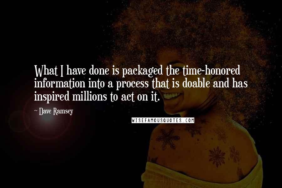 Dave Ramsey Quotes: What I have done is packaged the time-honored information into a process that is doable and has inspired millions to act on it.