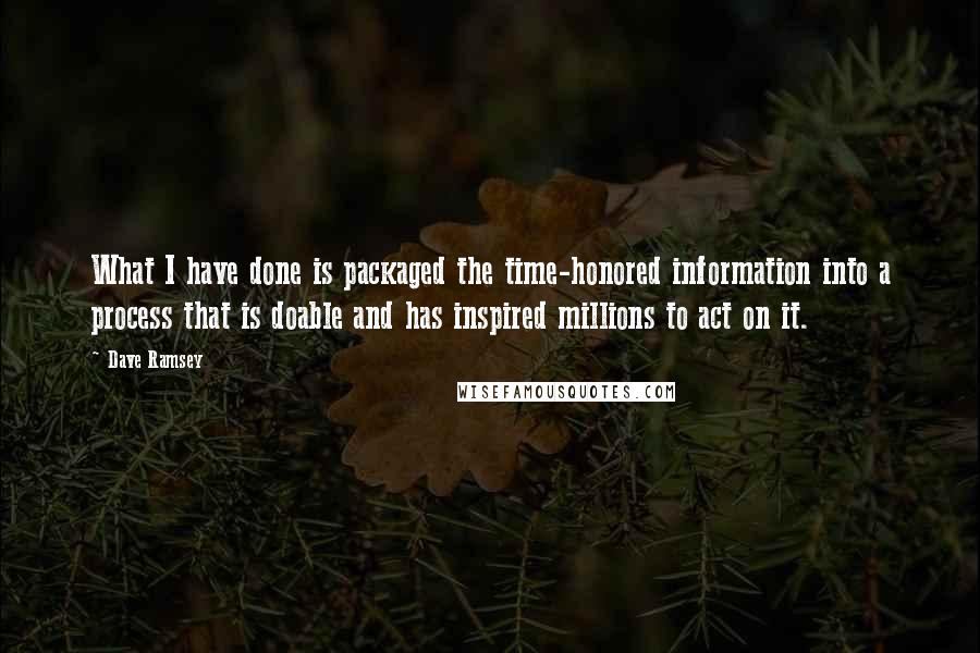 Dave Ramsey Quotes: What I have done is packaged the time-honored information into a process that is doable and has inspired millions to act on it.