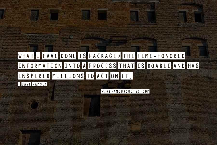 Dave Ramsey Quotes: What I have done is packaged the time-honored information into a process that is doable and has inspired millions to act on it.