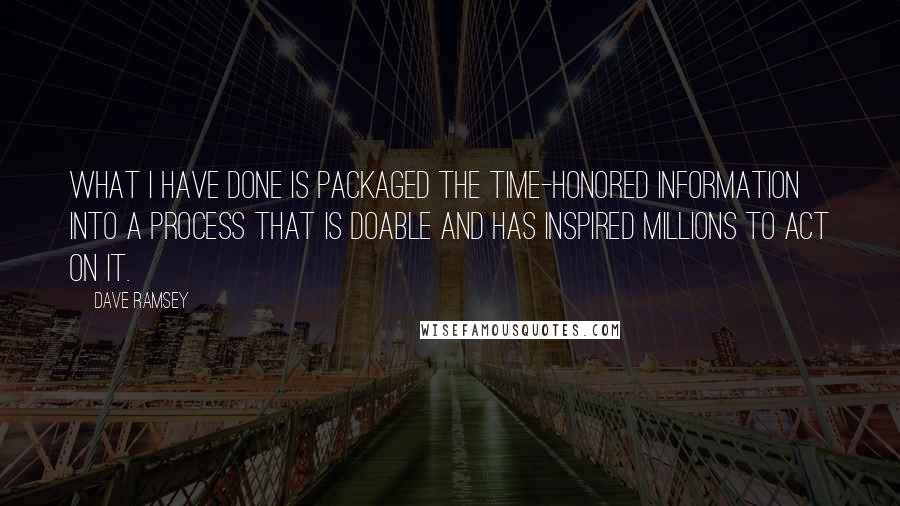 Dave Ramsey Quotes: What I have done is packaged the time-honored information into a process that is doable and has inspired millions to act on it.