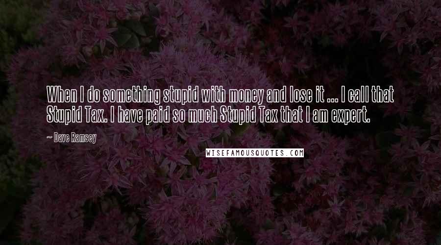 Dave Ramsey Quotes: When I do something stupid with money and lose it ... I call that Stupid Tax. I have paid so much Stupid Tax that I am expert.