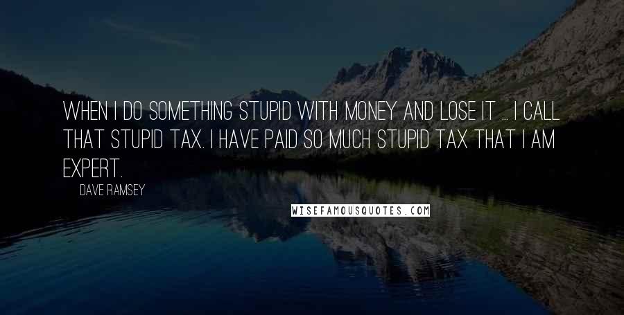 Dave Ramsey Quotes: When I do something stupid with money and lose it ... I call that Stupid Tax. I have paid so much Stupid Tax that I am expert.