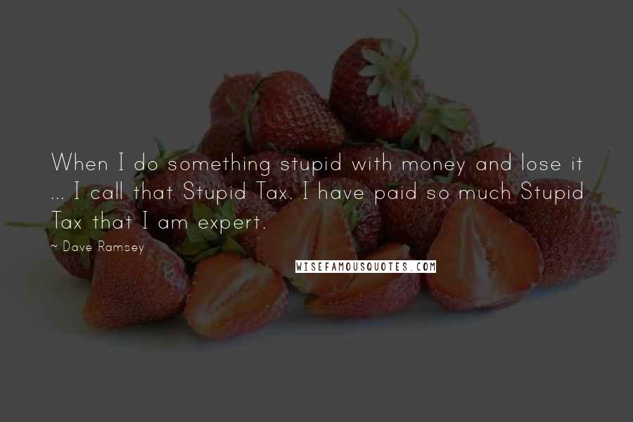 Dave Ramsey Quotes: When I do something stupid with money and lose it ... I call that Stupid Tax. I have paid so much Stupid Tax that I am expert.