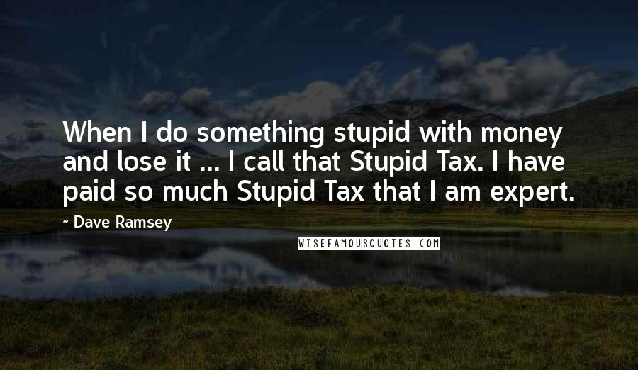 Dave Ramsey Quotes: When I do something stupid with money and lose it ... I call that Stupid Tax. I have paid so much Stupid Tax that I am expert.