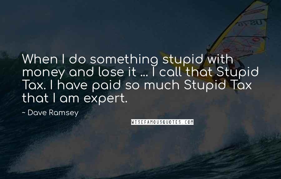 Dave Ramsey Quotes: When I do something stupid with money and lose it ... I call that Stupid Tax. I have paid so much Stupid Tax that I am expert.