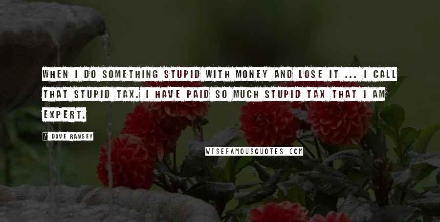 Dave Ramsey Quotes: When I do something stupid with money and lose it ... I call that Stupid Tax. I have paid so much Stupid Tax that I am expert.