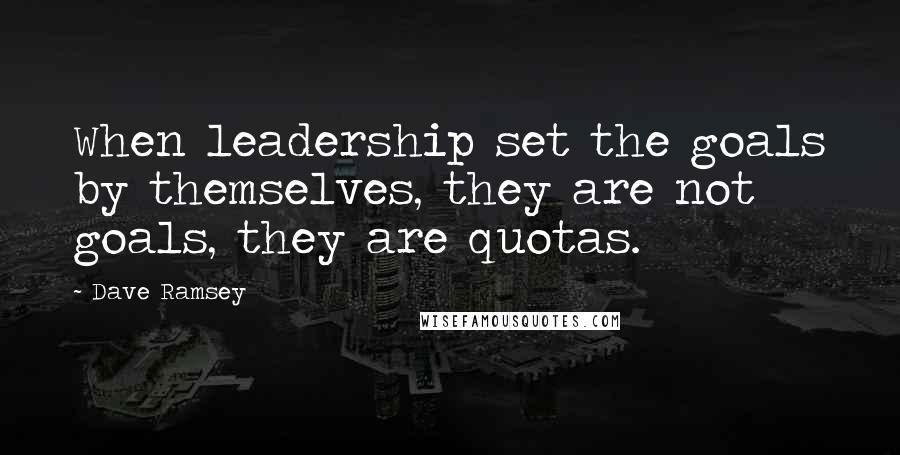 Dave Ramsey Quotes: When leadership set the goals by themselves, they are not goals, they are quotas.