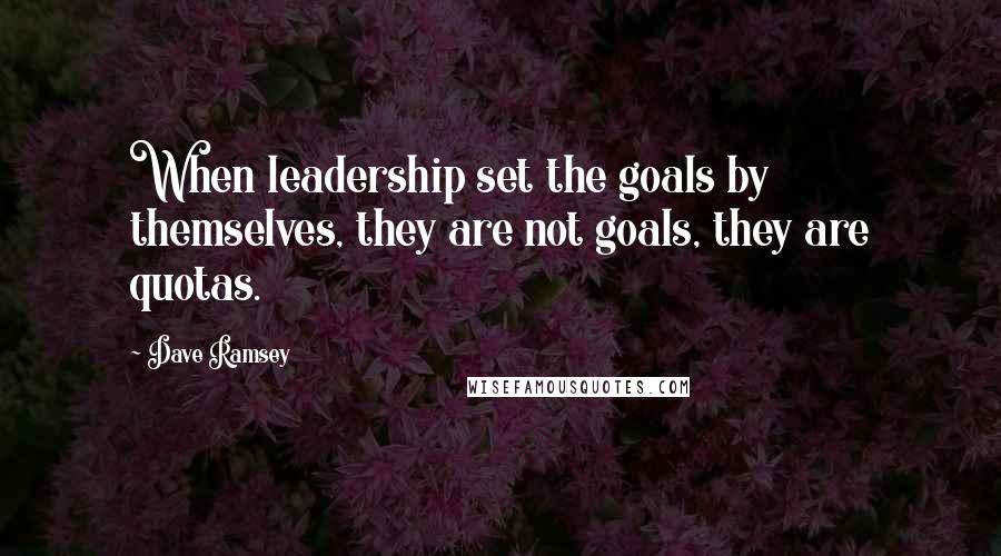 Dave Ramsey Quotes: When leadership set the goals by themselves, they are not goals, they are quotas.