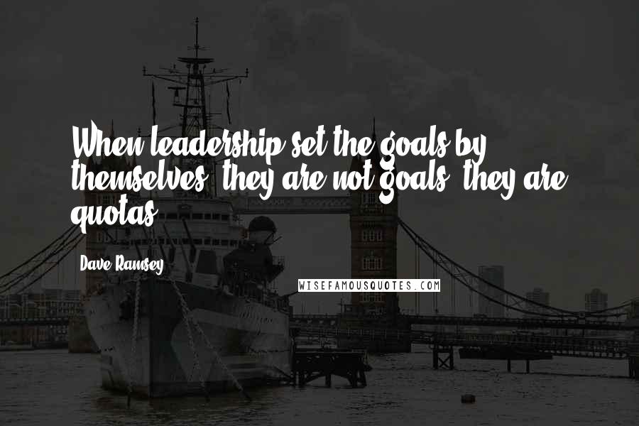 Dave Ramsey Quotes: When leadership set the goals by themselves, they are not goals, they are quotas.