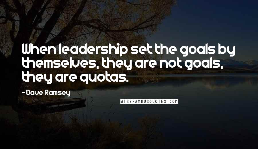 Dave Ramsey Quotes: When leadership set the goals by themselves, they are not goals, they are quotas.