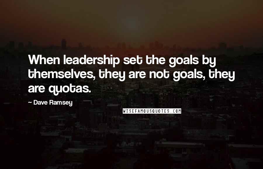 Dave Ramsey Quotes: When leadership set the goals by themselves, they are not goals, they are quotas.