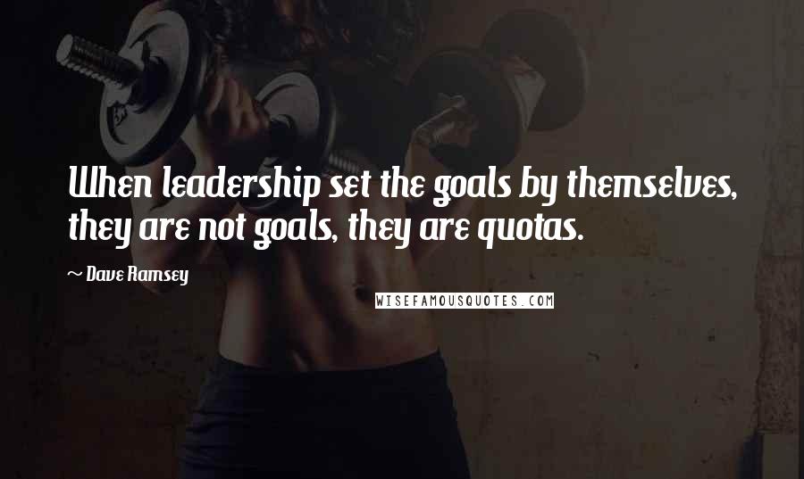 Dave Ramsey Quotes: When leadership set the goals by themselves, they are not goals, they are quotas.