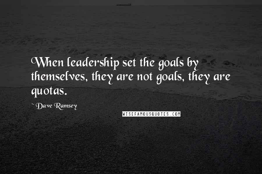 Dave Ramsey Quotes: When leadership set the goals by themselves, they are not goals, they are quotas.