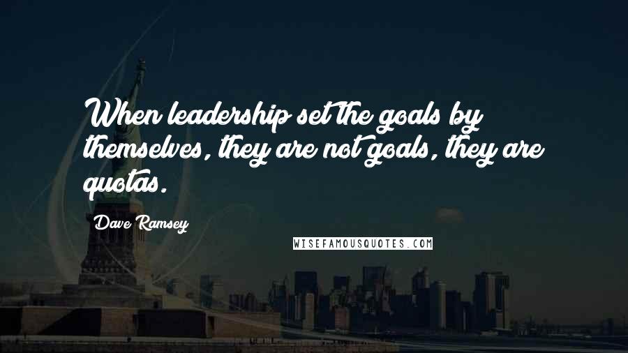 Dave Ramsey Quotes: When leadership set the goals by themselves, they are not goals, they are quotas.