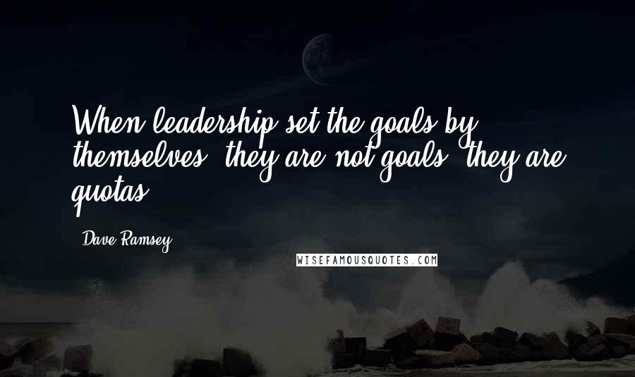 Dave Ramsey Quotes: When leadership set the goals by themselves, they are not goals, they are quotas.