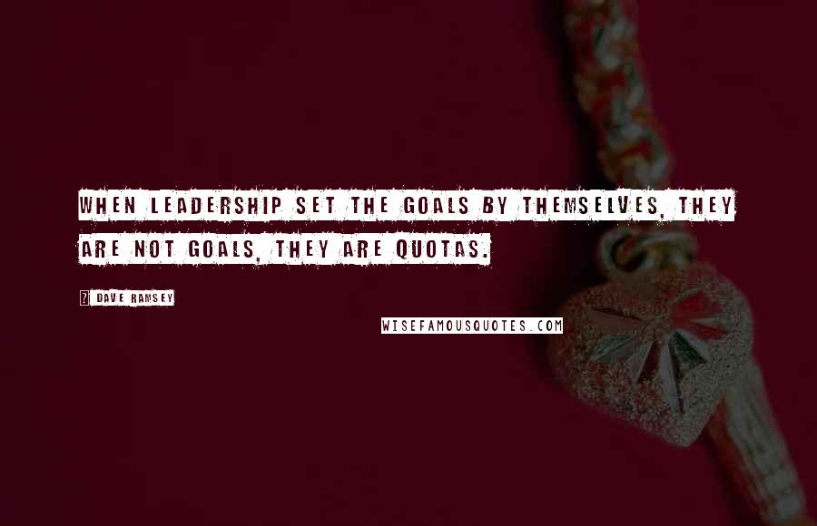 Dave Ramsey Quotes: When leadership set the goals by themselves, they are not goals, they are quotas.