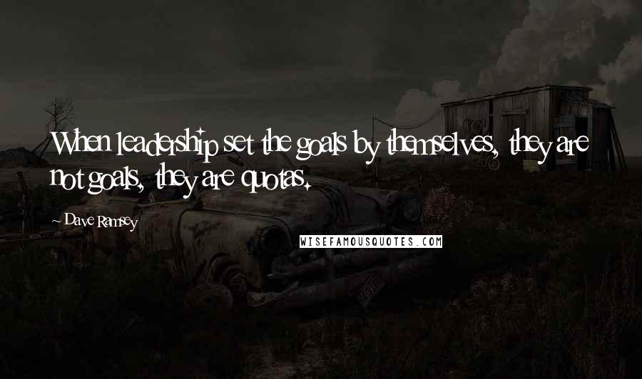 Dave Ramsey Quotes: When leadership set the goals by themselves, they are not goals, they are quotas.