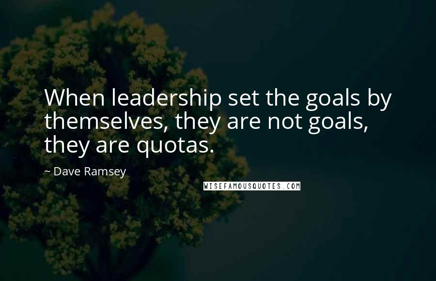 Dave Ramsey Quotes: When leadership set the goals by themselves, they are not goals, they are quotas.