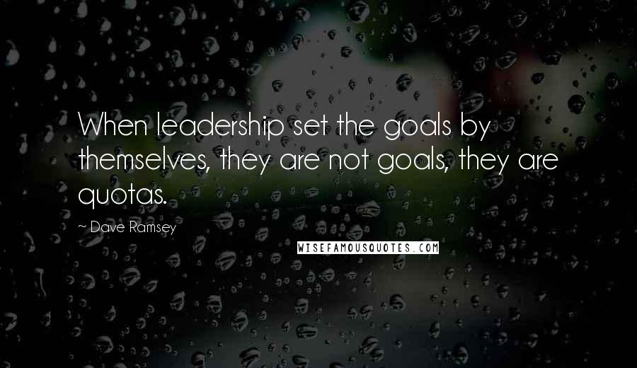 Dave Ramsey Quotes: When leadership set the goals by themselves, they are not goals, they are quotas.
