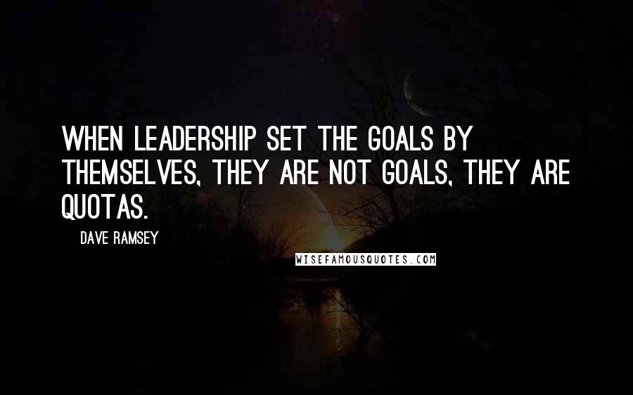 Dave Ramsey Quotes: When leadership set the goals by themselves, they are not goals, they are quotas.