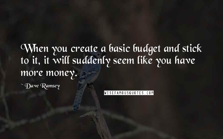 Dave Ramsey Quotes: When you create a basic budget and stick to it, it will suddenly seem like you have more money.