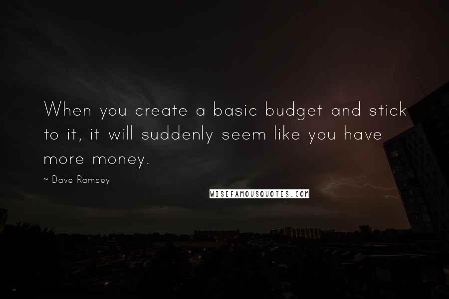 Dave Ramsey Quotes: When you create a basic budget and stick to it, it will suddenly seem like you have more money.