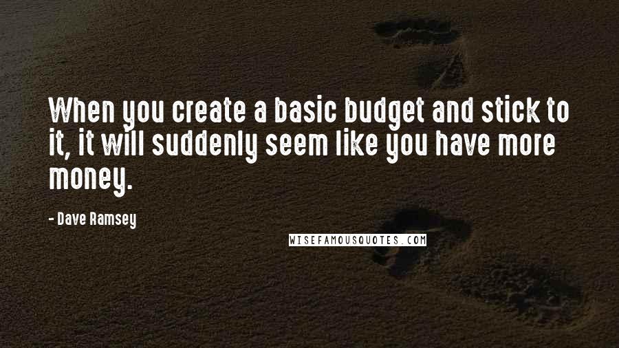 Dave Ramsey Quotes: When you create a basic budget and stick to it, it will suddenly seem like you have more money.