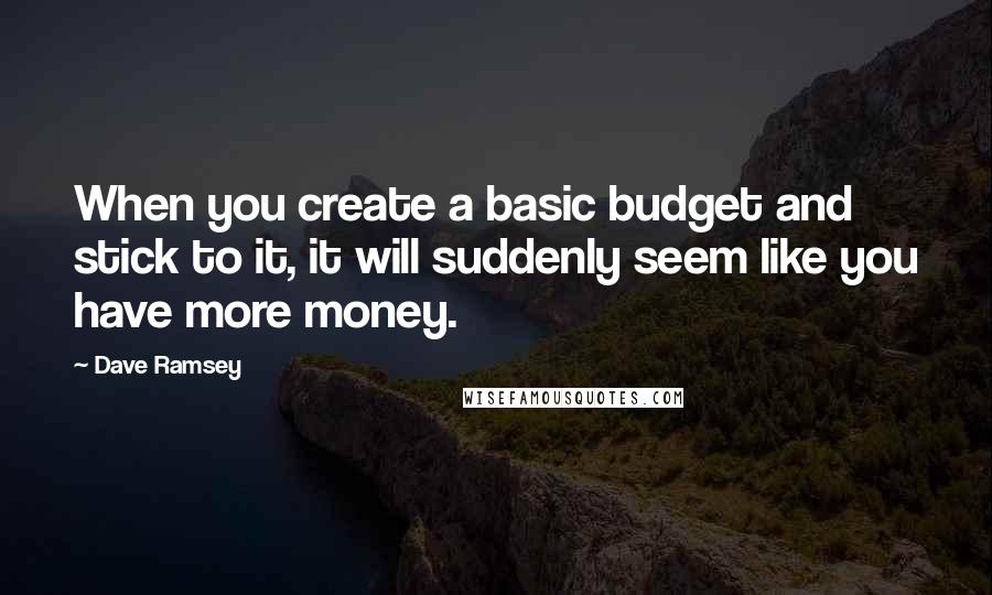 Dave Ramsey Quotes: When you create a basic budget and stick to it, it will suddenly seem like you have more money.