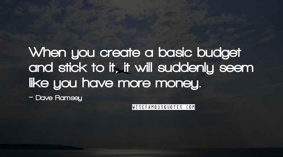 Dave Ramsey Quotes: When you create a basic budget and stick to it, it will suddenly seem like you have more money.