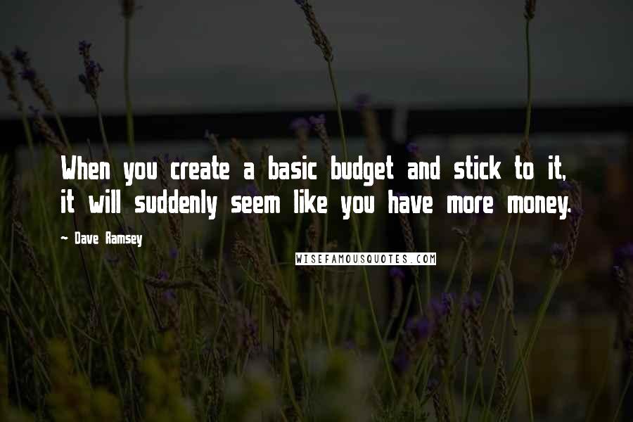 Dave Ramsey Quotes: When you create a basic budget and stick to it, it will suddenly seem like you have more money.