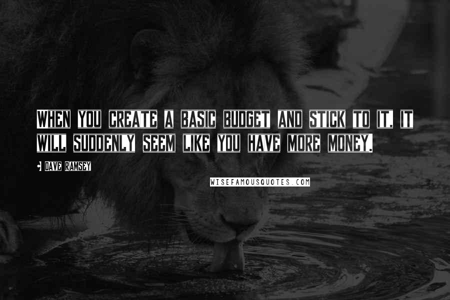 Dave Ramsey Quotes: When you create a basic budget and stick to it, it will suddenly seem like you have more money.