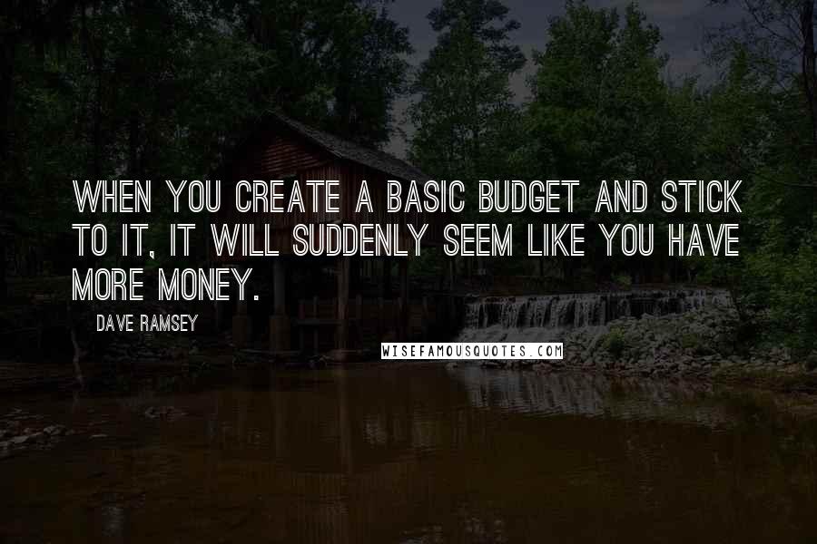 Dave Ramsey Quotes: When you create a basic budget and stick to it, it will suddenly seem like you have more money.