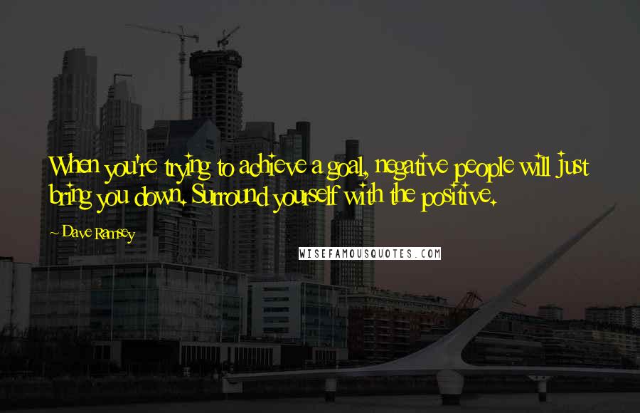 Dave Ramsey Quotes: When you're trying to achieve a goal, negative people will just bring you down. Surround yourself with the positive.