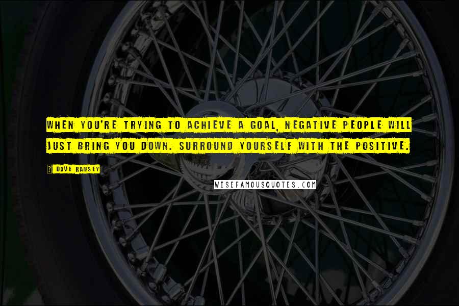 Dave Ramsey Quotes: When you're trying to achieve a goal, negative people will just bring you down. Surround yourself with the positive.