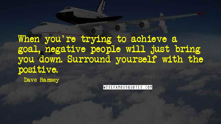 Dave Ramsey Quotes: When you're trying to achieve a goal, negative people will just bring you down. Surround yourself with the positive.