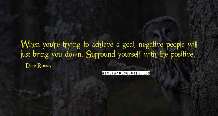 Dave Ramsey Quotes: When you're trying to achieve a goal, negative people will just bring you down. Surround yourself with the positive.