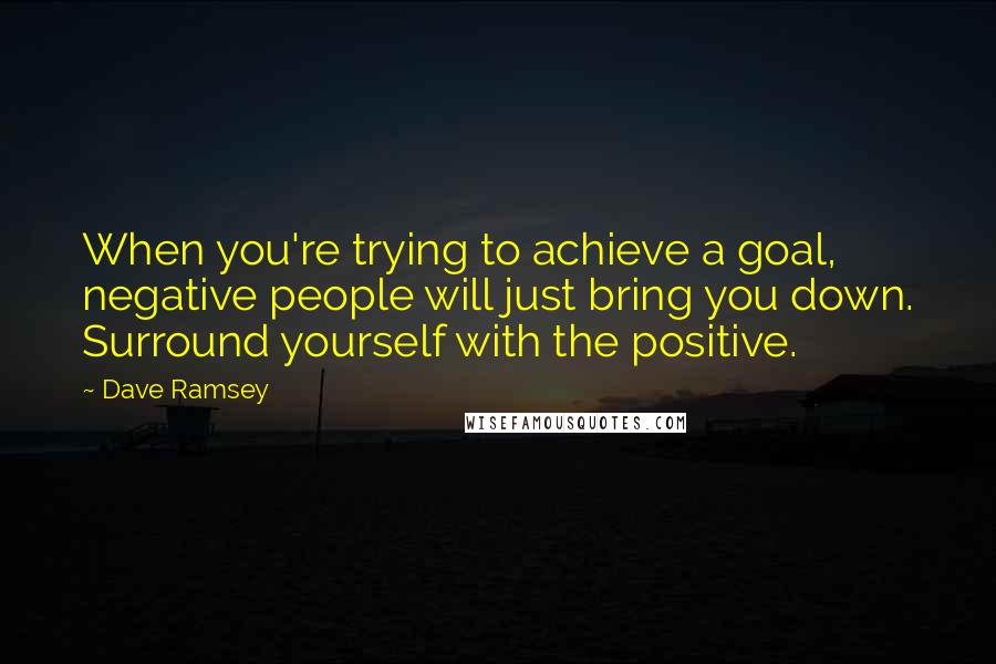 Dave Ramsey Quotes: When you're trying to achieve a goal, negative people will just bring you down. Surround yourself with the positive.