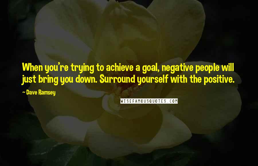 Dave Ramsey Quotes: When you're trying to achieve a goal, negative people will just bring you down. Surround yourself with the positive.