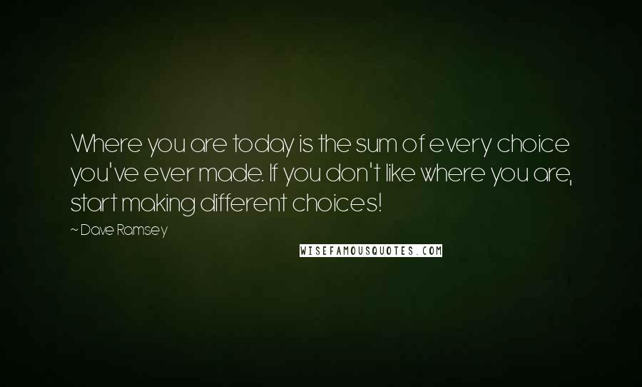Dave Ramsey Quotes: Where you are today is the sum of every choice you've ever made. If you don't like where you are, start making different choices!