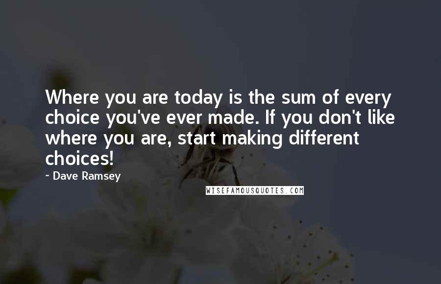 Dave Ramsey Quotes: Where you are today is the sum of every choice you've ever made. If you don't like where you are, start making different choices!