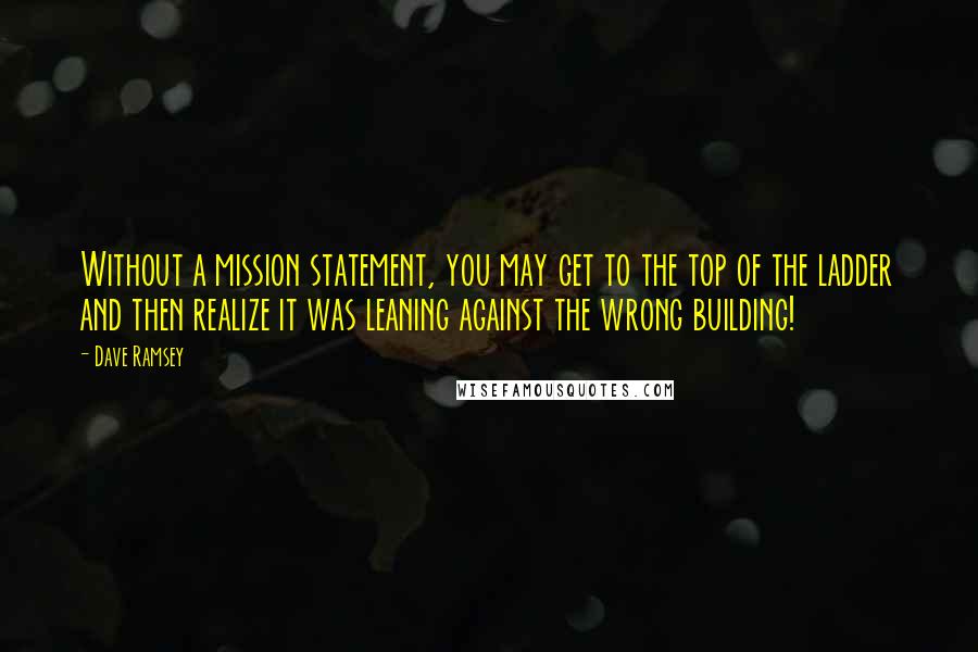 Dave Ramsey Quotes: Without a mission statement, you may get to the top of the ladder and then realize it was leaning against the wrong building!