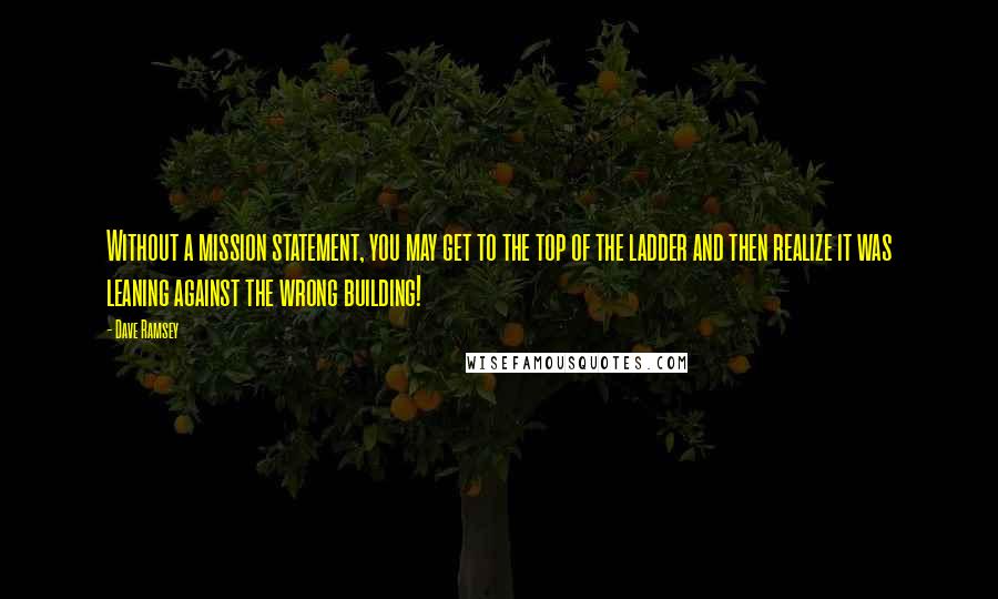 Dave Ramsey Quotes: Without a mission statement, you may get to the top of the ladder and then realize it was leaning against the wrong building!