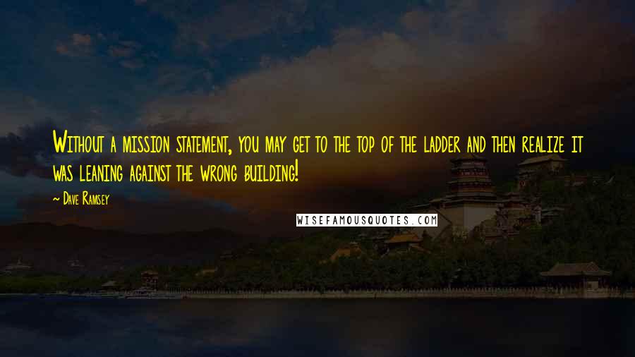 Dave Ramsey Quotes: Without a mission statement, you may get to the top of the ladder and then realize it was leaning against the wrong building!