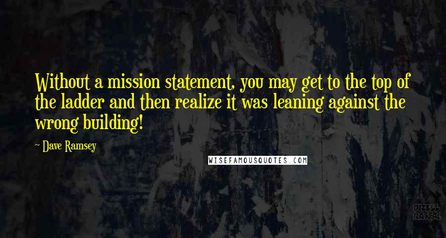 Dave Ramsey Quotes: Without a mission statement, you may get to the top of the ladder and then realize it was leaning against the wrong building!