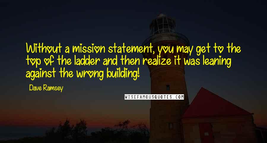 Dave Ramsey Quotes: Without a mission statement, you may get to the top of the ladder and then realize it was leaning against the wrong building!