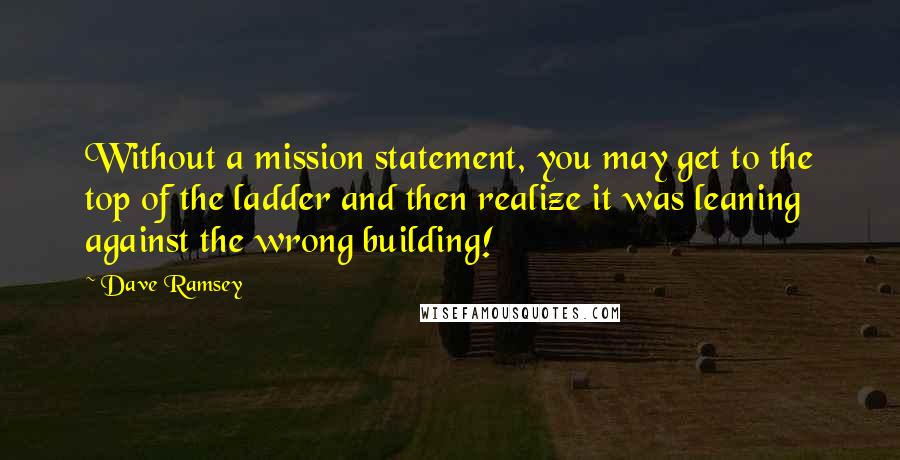 Dave Ramsey Quotes: Without a mission statement, you may get to the top of the ladder and then realize it was leaning against the wrong building!