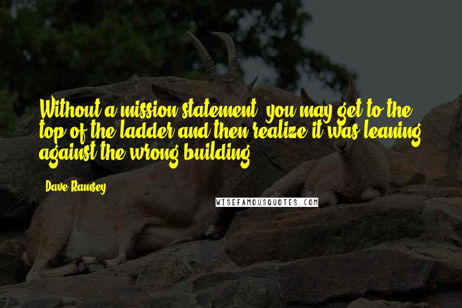 Dave Ramsey Quotes: Without a mission statement, you may get to the top of the ladder and then realize it was leaning against the wrong building!